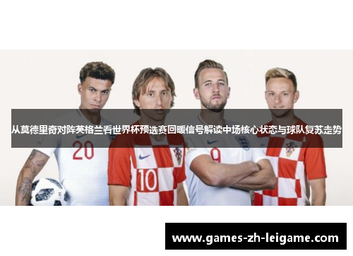 从莫德里奇对阵英格兰看世界杯预选赛回暖信号解读中场核心状态与球队复苏走势